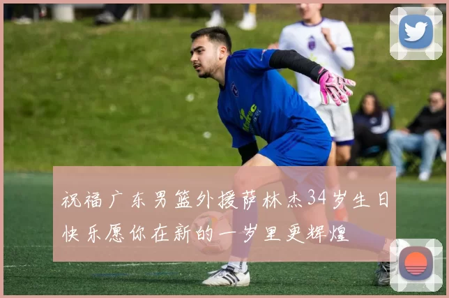 祝福广东男篮外援萨林杰34岁生日快乐愿你在新的一岁里更辉煌