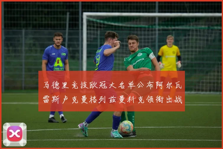 马德里竞技欧冠大名单公布阿尔瓦雷斯卢克曼格列兹曼科克领衔出战